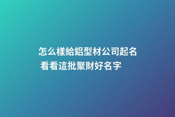 怎么樣給鋁型材公司起名 看看這批聚財好名字-第1張-公司起名-玄機派